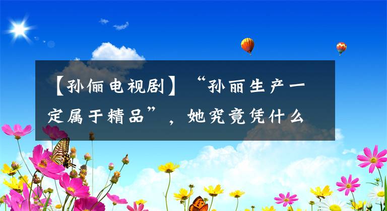 【孙俪电视剧】“孙丽生产一定属于精品”，她究竟凭什么？