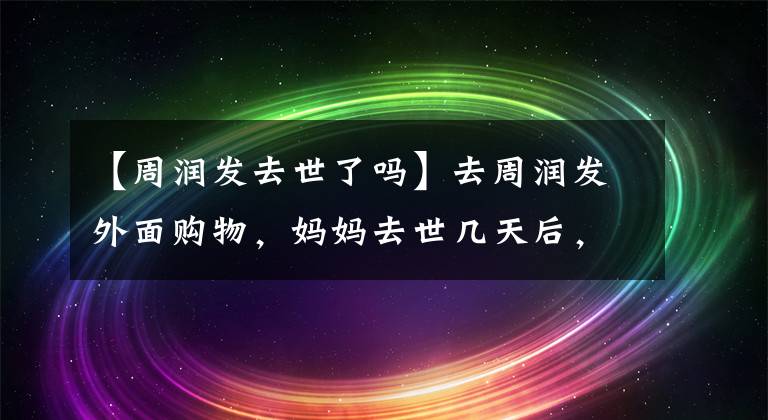 【周润发去世了吗】去周润发外面购物，妈妈去世几天后，作为余伟鱼纸片人，和路人拍照还是很随和的。