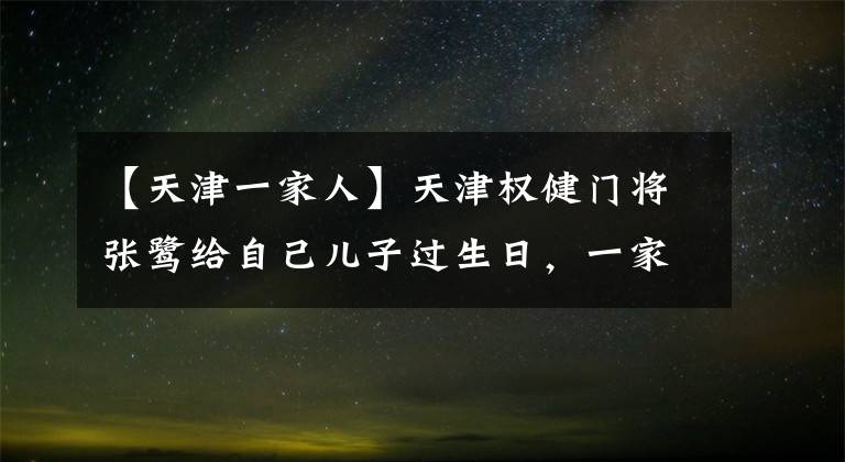 【天津一家人】天津权健门将张鹭给自己儿子过生日，一家人在一起其乐融融
