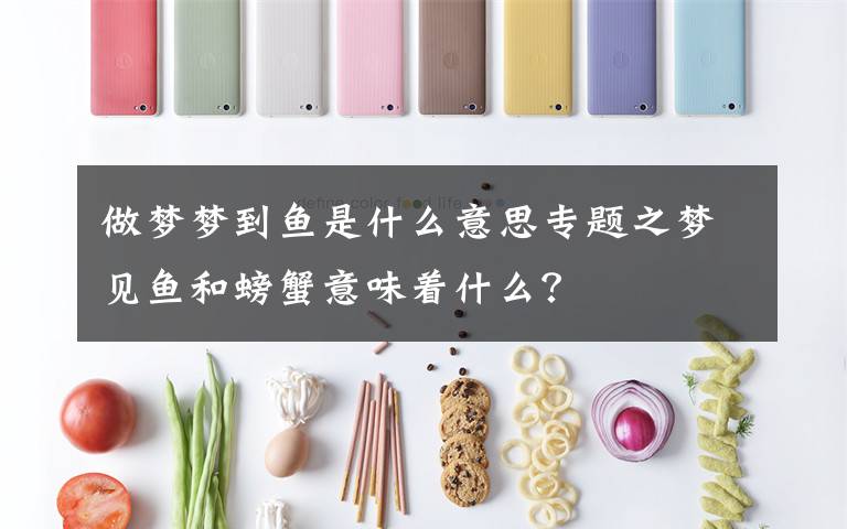 做梦梦到鱼是什么意思专题之梦见鱼和螃蟹意味着什么？