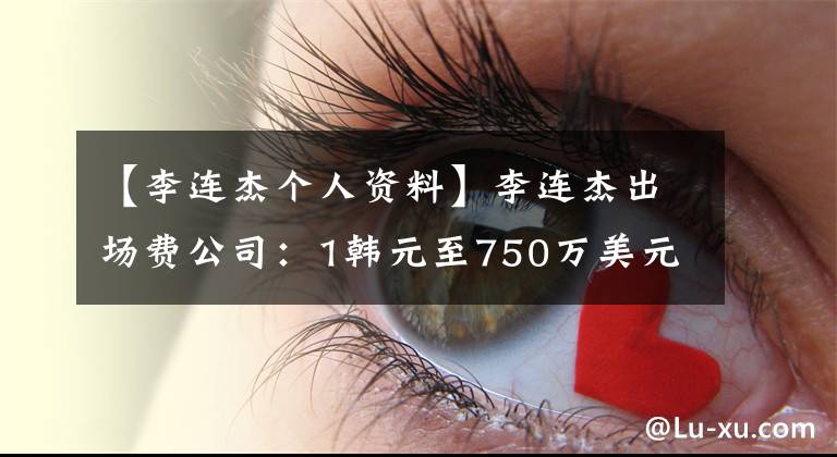 【李连杰个人资料】李连杰出场费公司：1韩元至750万美元，出场费超过亿是投机