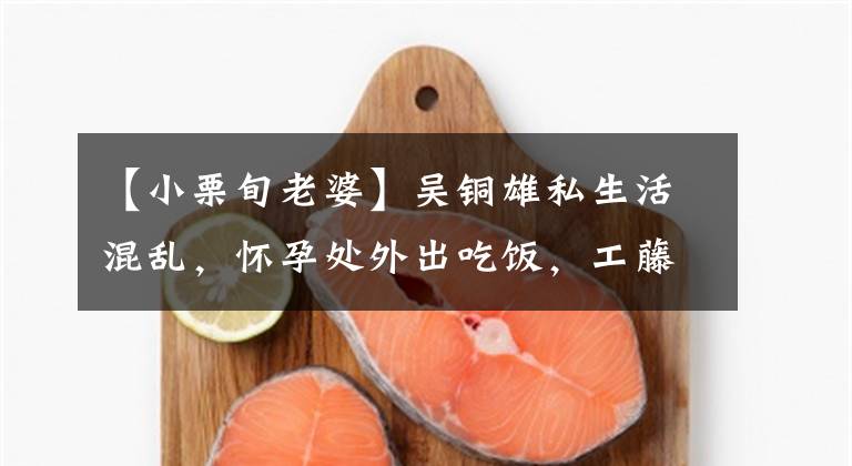 【小栗旬老婆】吴铜雄私生活混乱，怀孕处外出吃饭，工藤新一延期。