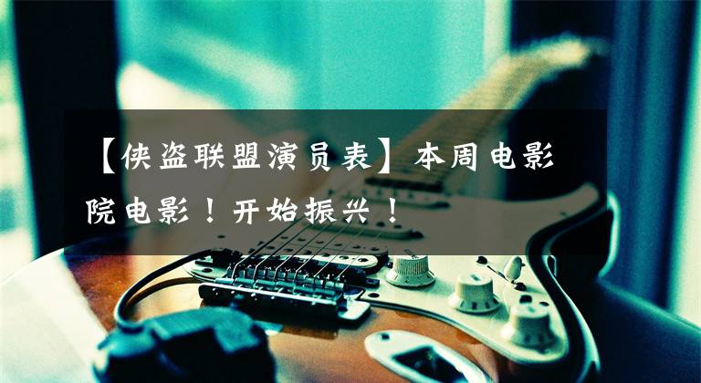 【侠盗联盟演员表】本周电影院电影！开始振兴！