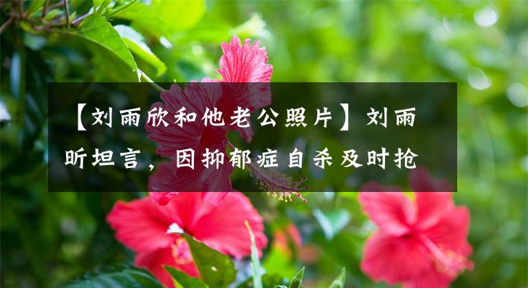 【刘雨欣和他老公照片】刘雨昕坦言，因抑郁症自杀及时抢救，前夫从未支付过赡养费。