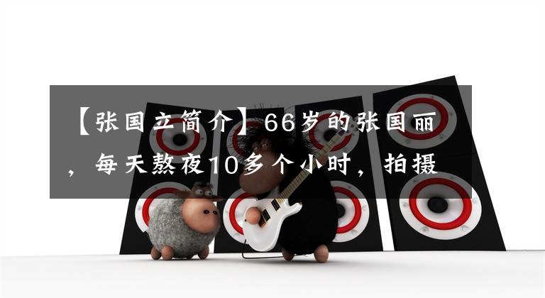 【张国立简介】66岁的张国丽，每天熬夜10多个小时，拍摄只是为了赌博还钱