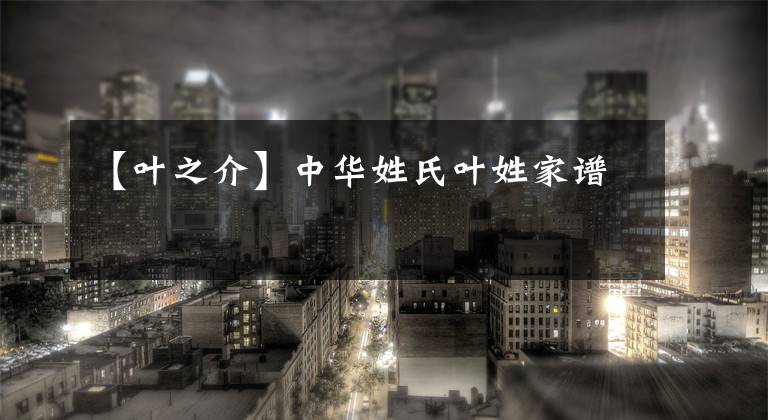 【叶之介】中华姓氏叶姓家谱