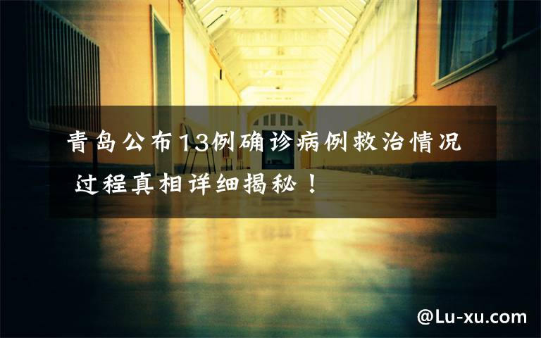 青岛公布13例确诊病例救治情况 过程真相详细揭秘！