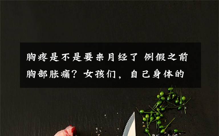 胸疼是不是要来月经了 例假之前胸部胀痛？女孩们，自己身体的这几个问题一定要搞明白！