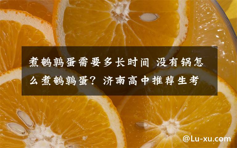 煮鹌鹑蛋需要多长时间 没有锅怎么煮鹌鹑蛋？济南高中推荐生考试现神考题