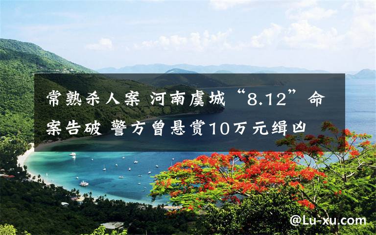 常熟杀人案 河南虞城“8.12”命案告破 警方曾悬赏10万元缉凶