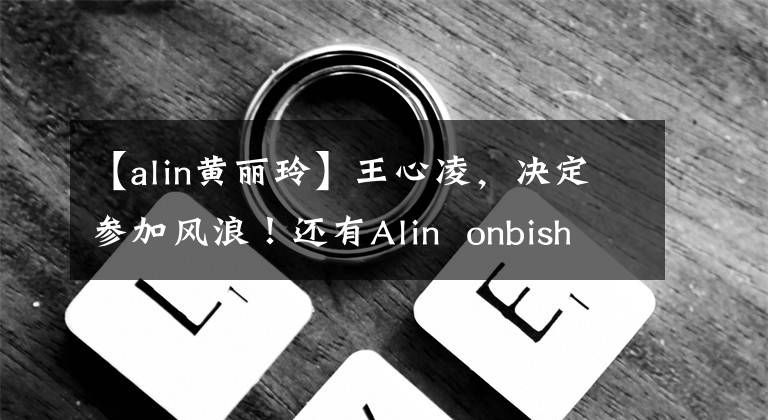 【alin黄丽玲】王心凌，决定参加风浪！还有Alin  onbisha、Jessica也在网络留言板上