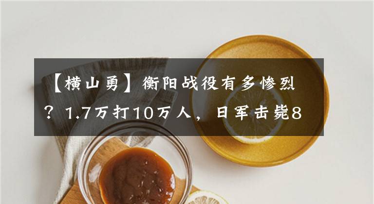 【横山勇】衡阳战役有多惨烈？1.7万打10万人，日军击毙8万人以上
