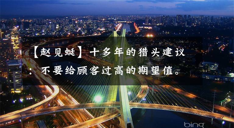 【赵见蜓】十多年的猎头建议：不要给顾客过高的期望值。