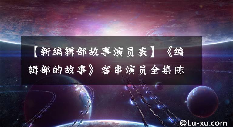 【新编辑部故事演员表】《编辑部的故事》客串演员全集陈、女神、大师、于谦