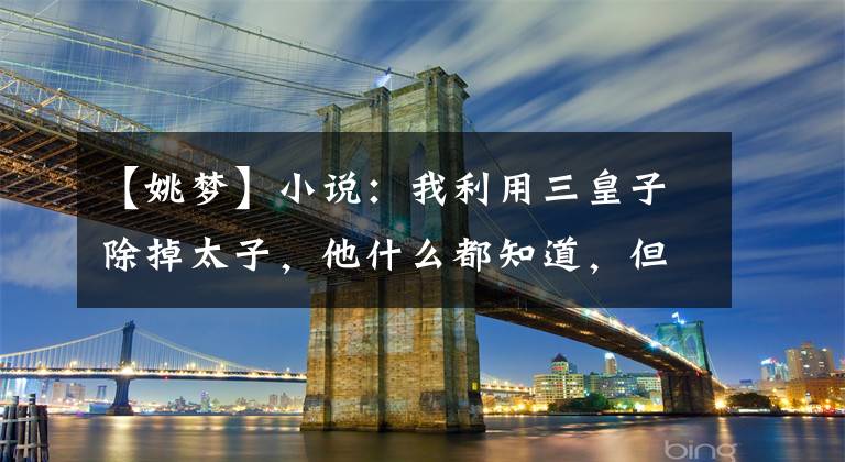 【姚梦】小说：我利用三皇子除掉太子，他什么都知道，但很乐意摆布我