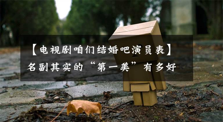 【电视剧咱们结婚吧演员表】名副其实的“第一美”有多好笑？有男有女，各有丑，硬演真别扭