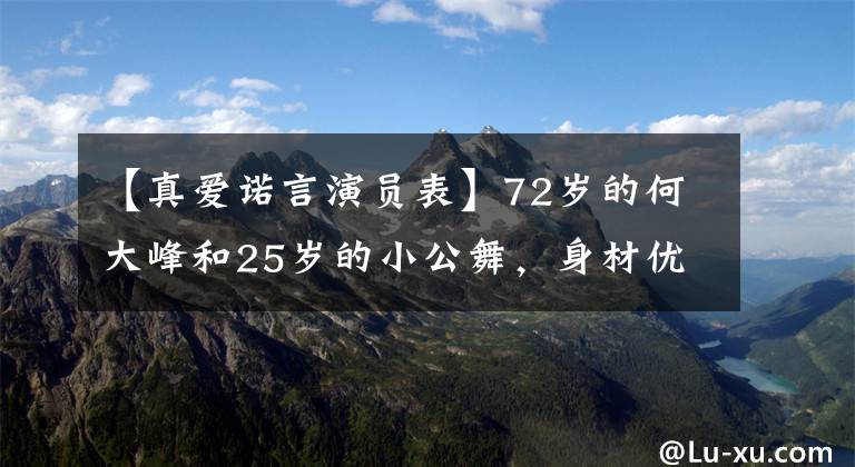 【真爱诺言演员表】72岁的何大峰和25岁的小公舞，身材优雅，皮肤嫩，但脸奇怪吗？