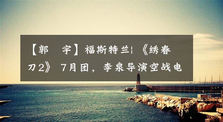 【郭洺宇】福斯特兰| 《绣春刀2》 7月团，李泉导演空战电影杀戮