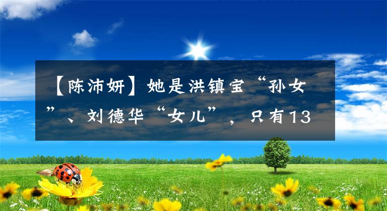 【陈沛妍】她是洪镇宝“孙女”、刘德华“女儿”，只有13岁，但电影约会不断