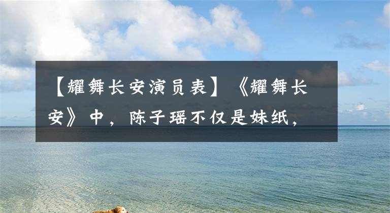 【耀舞长安演员表】《耀舞长安》中，陈子瑶不仅是妹纸，对舞蹈的执着更令人感动。