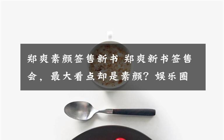 郑爽素颜签售新书 郑爽新书签售会，最大看点却是素颜？娱乐圈敢这样的只有她了！