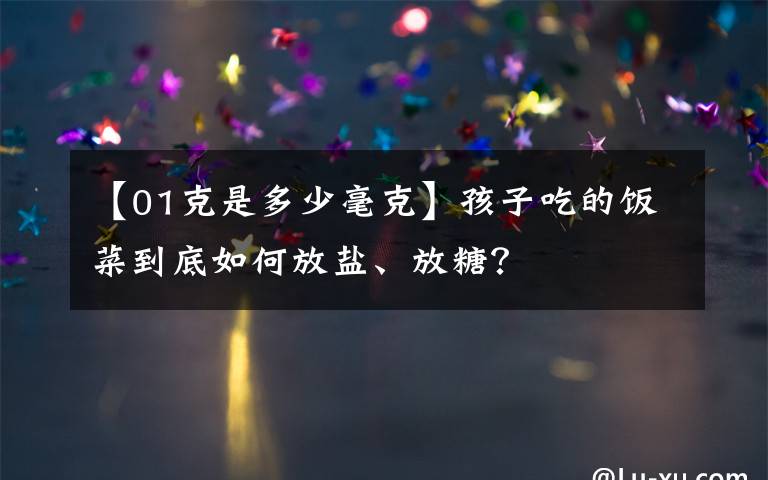 【01克是多少毫克】孩子吃的饭菜到底如何放盐、放糖？