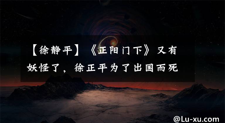 【徐静平】《正阳门下》又有妖怪了，徐正平为了出国而死，真是太令人失望了。