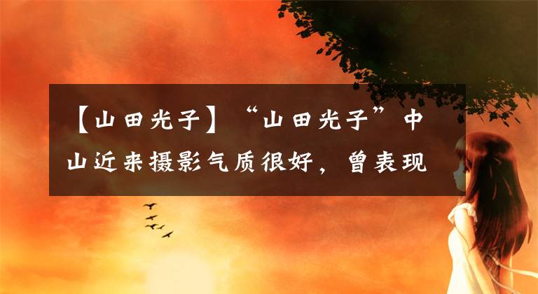 【山田光子】“山田光子”中山近来摄影气质很好，曾表现为单恋李连杰，48岁未婚美育。