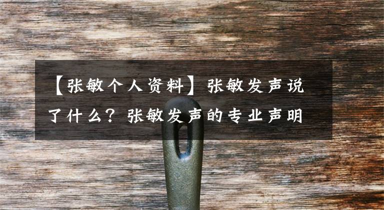 【张敏个人资料】张敏发声说了什么？张敏发声的专业声明张敏个人资料演了什么戏。