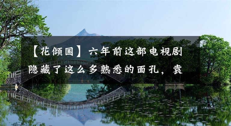 【花倾国】六年前这部电视剧隐藏了这么多熟悉的面孔，袁山、陈晓、田亮都在其中。