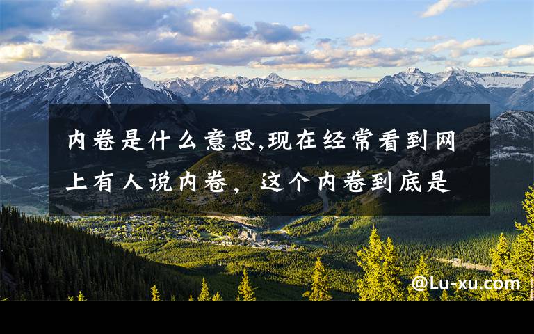 内卷是什么意思,现在经常看到网上有人说内卷，这个内卷到底是什么意思啊？