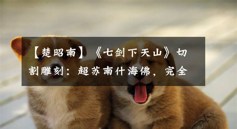 【楚昭南】《七剑下天山》切割雕刻：超苏南什海佛，完全黑化
