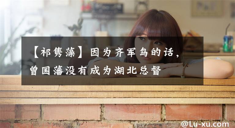 【祁隽藻】因为齐军鸟的话，曾国藩没有成为湖北总督