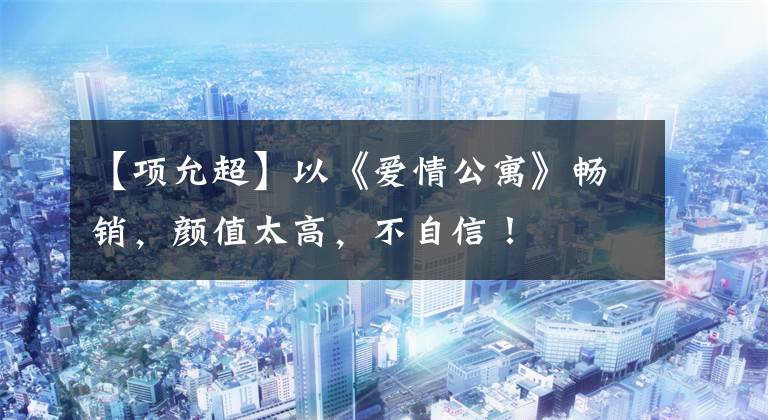 【项允超】以《爱情公寓》畅销，颜值太高，不自信！