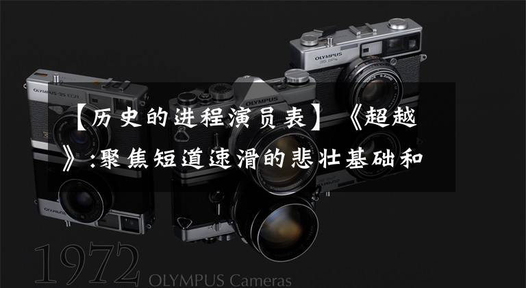 【历史的进程演员表】《超越》:聚焦短道速滑的悲壮基础和超越