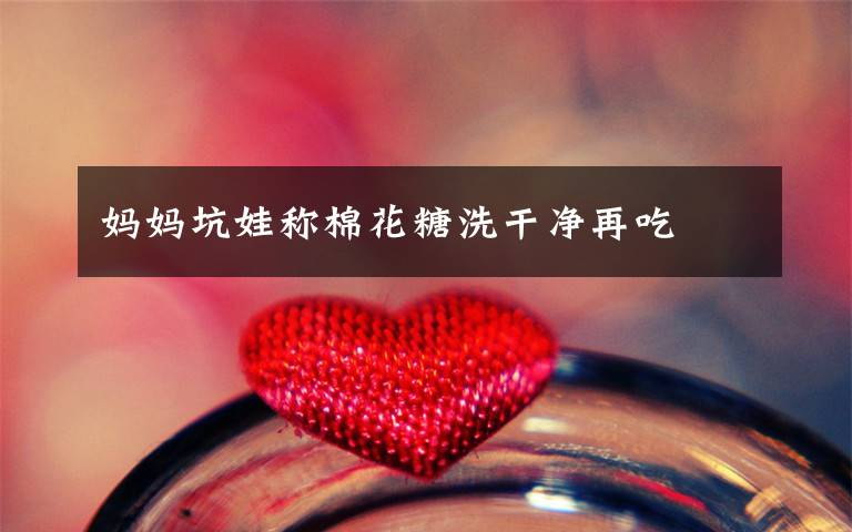 妈妈坑娃称棉花糖洗干净再吃