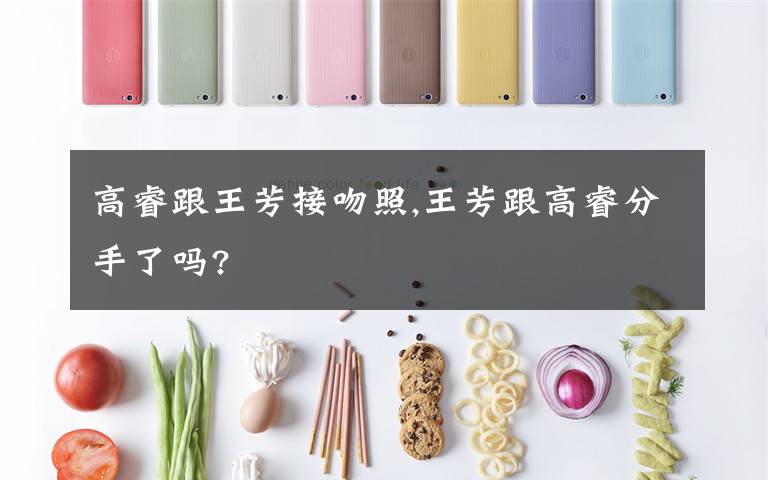 高睿跟王芳接吻照,王芳跟高睿分手了吗?