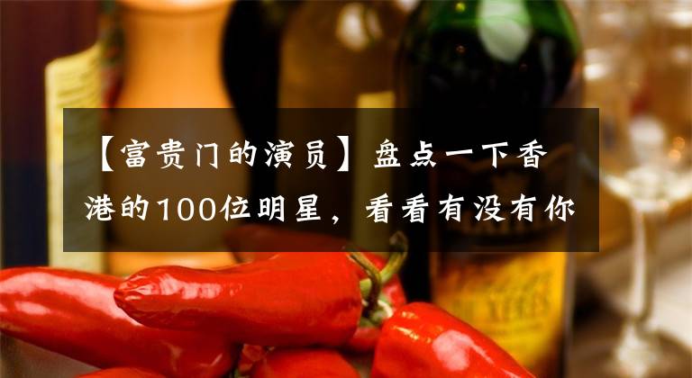 【富贵门的演员】盘点一下香港的100位明星，看看有没有你的男神女神。