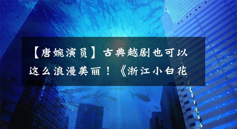 【唐婉演员】古典越剧也可以这么浪漫美丽！《浙江小白花》带着三部经典大戏来到上海！|传闻工作者