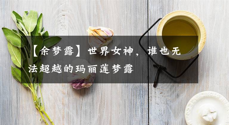 【余梦露】世界女神，谁也无法超越的玛丽莲梦露