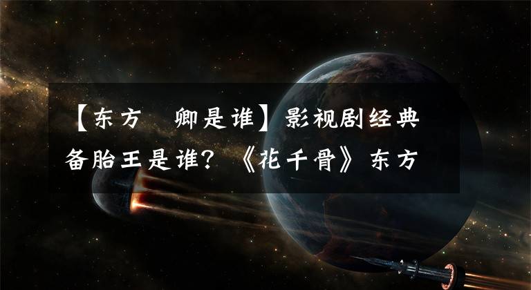 【东方彧卿是谁】影视剧经典备胎王是谁？《花千骨》东方柳京馆都陷入了贞观之中，这是最可怜的。