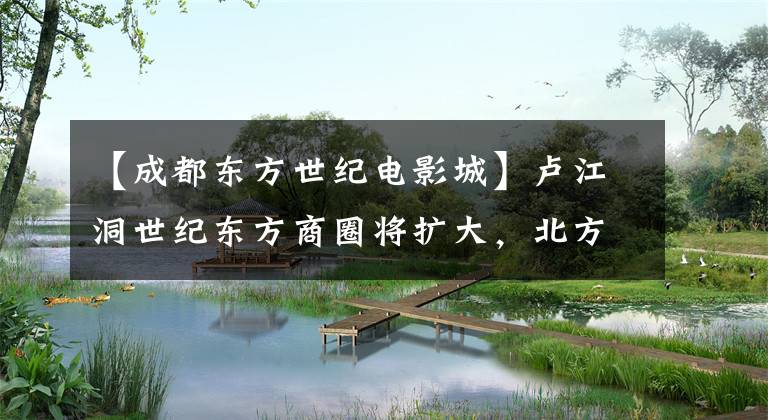 【成都东方世纪电影城】卢江洞世纪东方商圈将扩大，北方地块计划效果图将曝光