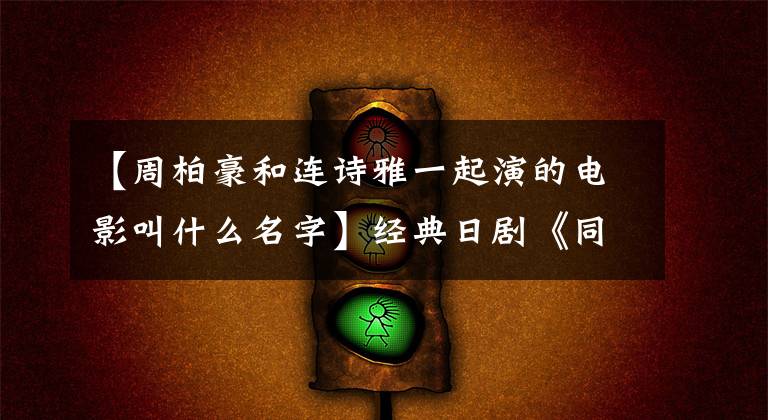 【周柏豪和连诗雅一起演的电影叫什么名字】经典日剧《同一屋檐下》时隔25年再次翻拍，张智霖周伯虎或出演争议