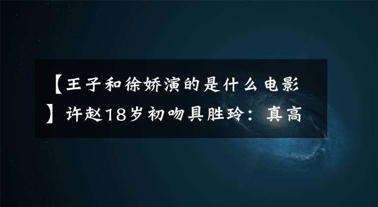 【王子和徐娇演的是什么电影】许赵18岁初吻具胜玲：真高兴你成年了。