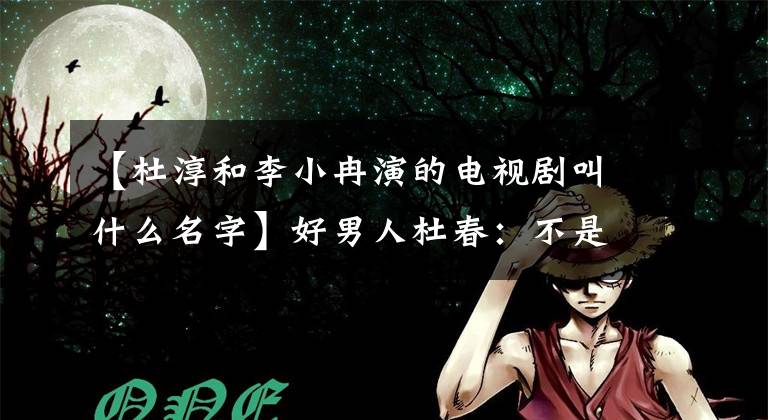 【杜淳和李小冉演的电视剧叫什么名字】好男人杜春：不是只有暖男可以信任，而是无心成为习惯。