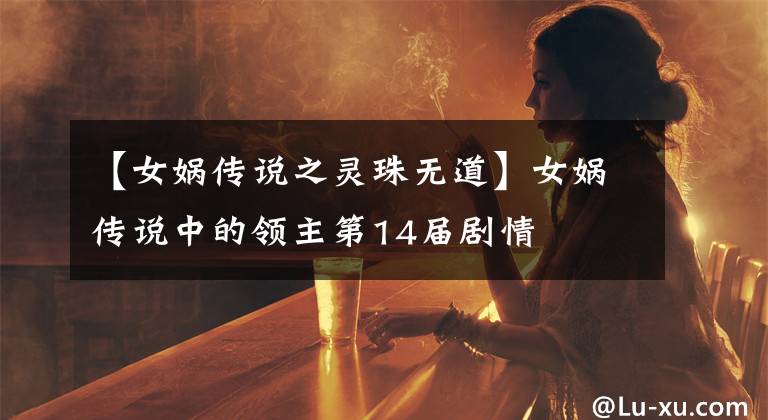 【女娲传说之灵珠无道】女娲传说中的领主第14届剧情