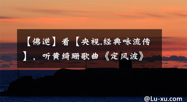 【佛逆】看【央视.经典咏流传】，听黄绮珊歌曲《定风波》所感所悟
