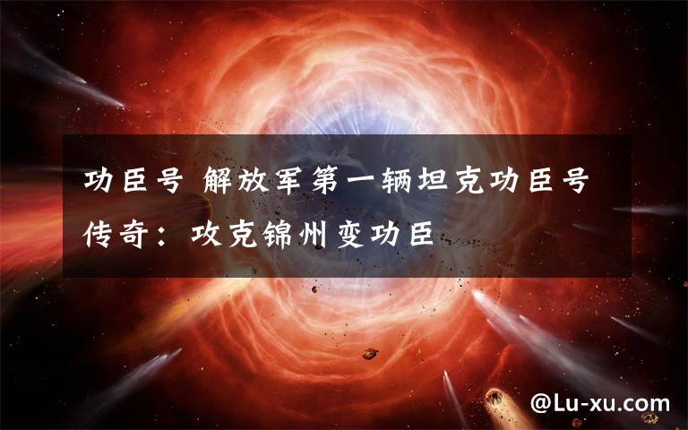功臣号 解放军第一辆坦克功臣号传奇：攻克锦州变功臣