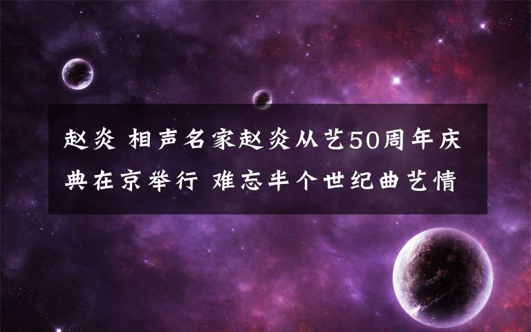 赵炎 相声名家赵炎从艺50周年庆典在京举行 难忘半个世纪曲艺情缘