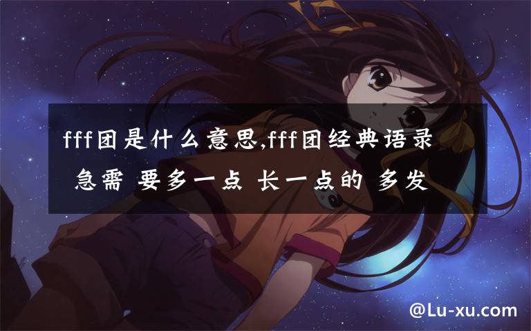 fff团是什么意思,fff团经典语录 急需 要多一点 长一点的 多发几个！！！